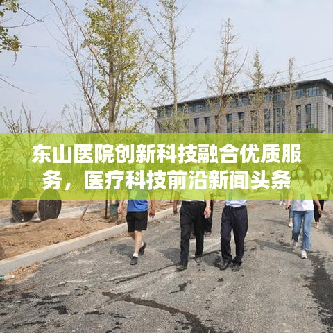 东山医院创新科技融合优质服务，医疗科技前沿新闻头条