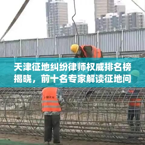 天津征地纠纷律师权威排名榜揭晓，前十名专家解读征地问题，捍卫您的权益！