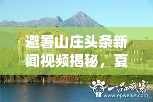 避暑山庄头条新闻视频揭秘，夏日避暑好去处，文化与休闲完美融合