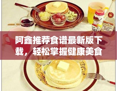 阿鑫推荐食谱最新版下载，轻松掌握健康美食制作技巧