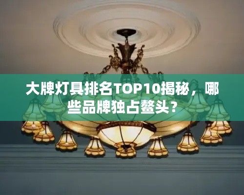 大牌灯具排名TOP10揭秘，哪些品牌独占鳌头？