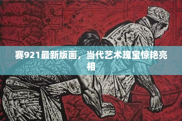 赛921最新版画，当代艺术瑰宝惊艳亮相