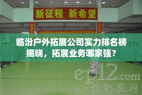 临汾户外拓展公司实力排名榜揭晓，拓展业务哪家强？