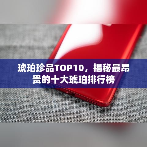 琥珀珍品TOP10，揭秘最昂贵的十大琥珀排行榜