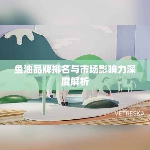 鱼油品牌排名与市场影响力深度解析