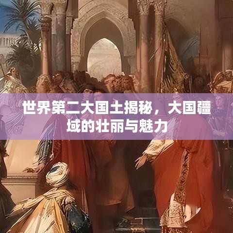 世界第二大国土揭秘，大国疆域的壮丽与魅力