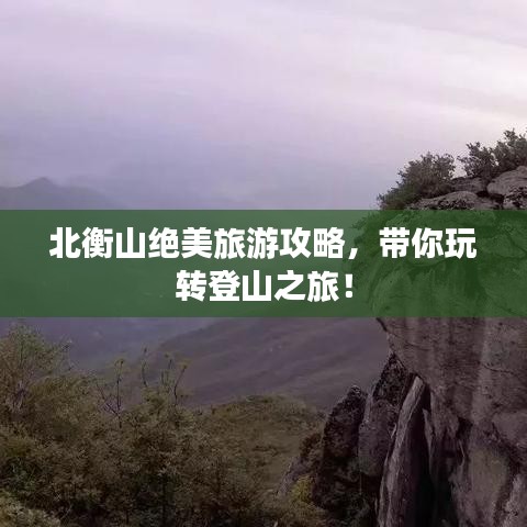 北衡山绝美旅游攻略，带你玩转登山之旅！