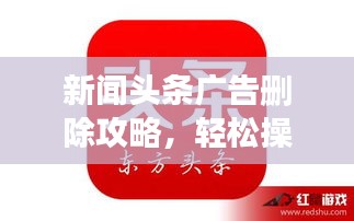 新闻头条广告删除攻略，轻松操作，告别干扰！