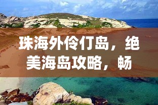 珠海外伶仃岛，绝美海岛攻略，畅游无限海滨风情！