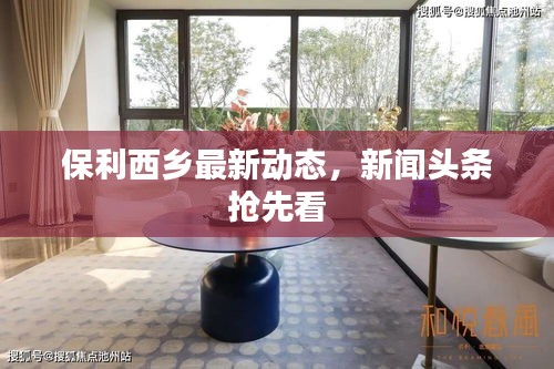 保利西乡最新动态，新闻头条抢先看
