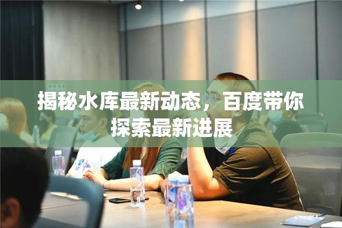 揭秘水库最新动态，百度带你探索最新进展