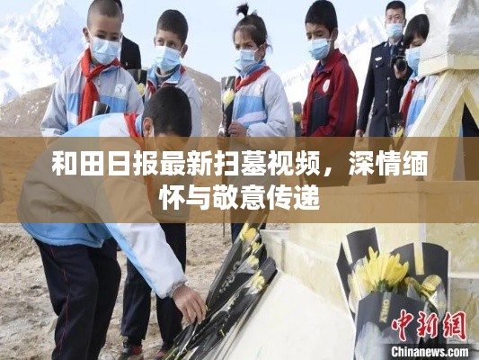 和田日报最新扫墓视频，深情缅怀与敬意传递
