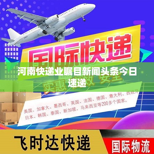 河南快递业瞩目新闻头条今日速递