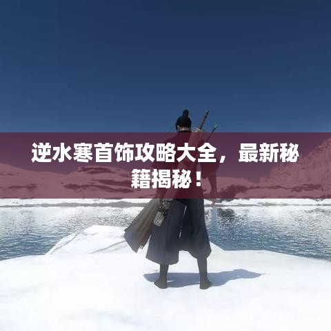 逆水寒首饰攻略大全，最新秘籍揭秘！