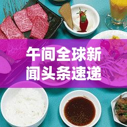 午间全球新闻头条速递，最新动态一网打尽