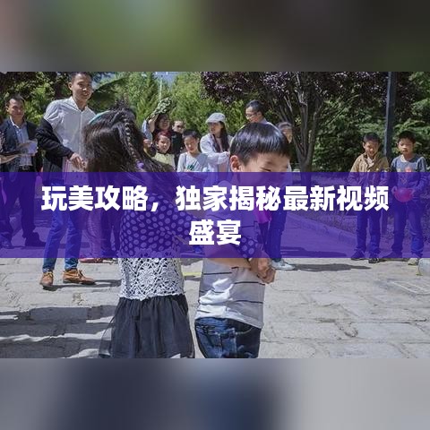 玩美攻略，独家揭秘最新视频盛宴