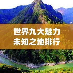 世界九大魅力未知之地排行榜，探索未知之旅的极致诱惑！