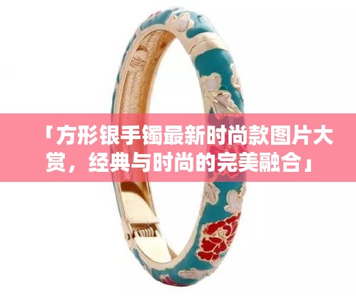 「方形银手镯最新时尚款图片大赏，经典与时尚的完美融合」