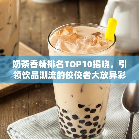 奶茶香精排名TOP10揭晓，引领饮品潮流的佼佼者大放异彩！