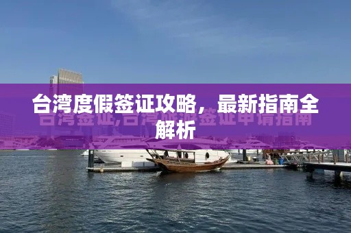 台湾度假签证攻略，最新指南全解析