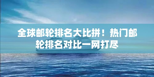 全球邮轮排名大比拼！热门邮轮排名对比一网打尽