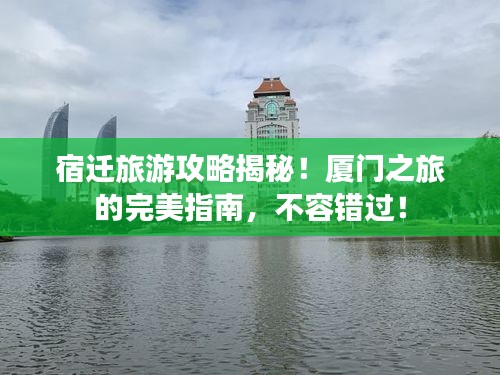 宿迁旅游攻略揭秘！厦门之旅的完美指南，不容错过！