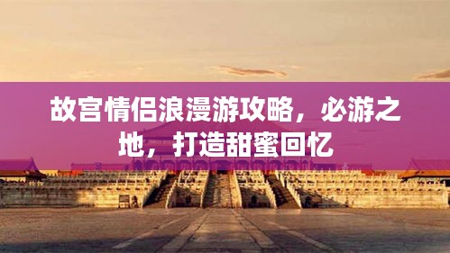 故宫情侣浪漫游攻略，必游之地，打造甜蜜回忆