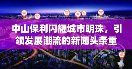 中山保利闪耀城市明珠，引领发展潮流的新闻头条重磅来袭！