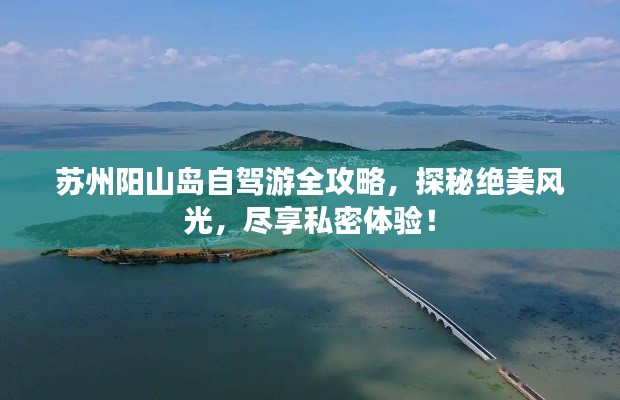 苏州阳山岛自驾游全攻略，探秘绝美风光，尽享私密体验！