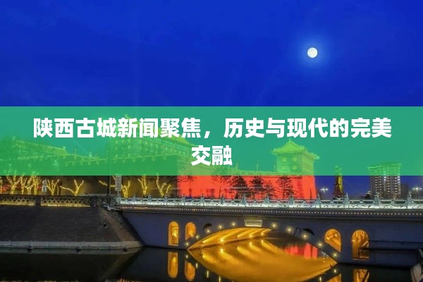 陕西古城新闻聚焦，历史与现代的完美交融