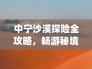 中宁沙漠探险全攻略，畅游秘境，体验极致自然之旅！