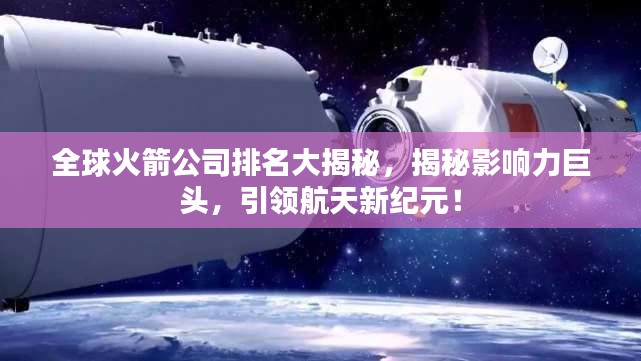 全球火箭公司排名大揭秘，揭秘影响力巨头，引领航天新纪元！