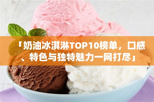 「奶油冰淇淋TOP10榜单，口感、特色与独特魅力一网打尽」