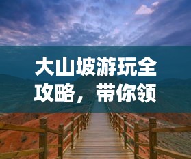 大山坡游玩全攻略，带你领略绝美风光！