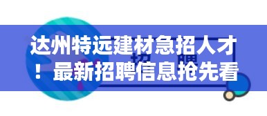 达州特远建材急招人才！最新招聘信息抢先看