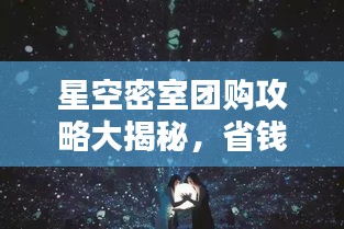 星空密室团购攻略大揭秘，省钱必备指南