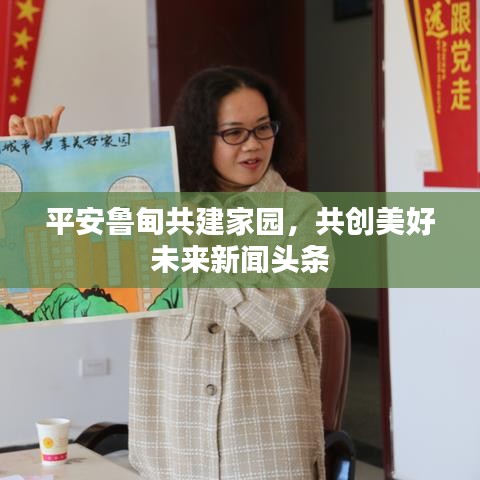 平安鲁甸共建家园，共创美好未来新闻头条