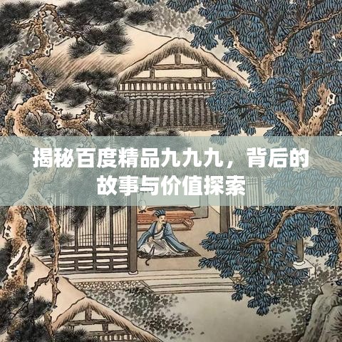 揭秘百度精品九九九，背后的故事与价值探索