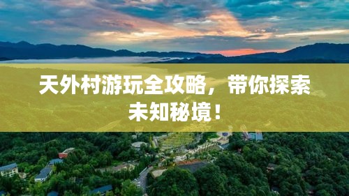 天外村游玩全攻略，带你探索未知秘境！