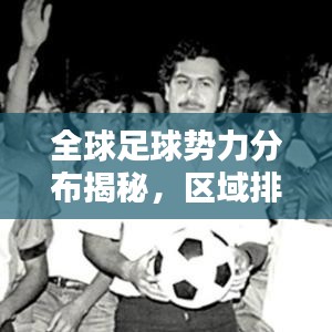 全球足球势力分布揭秘，区域排名揭示世界足球格局！