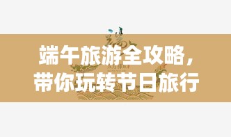 端午旅游全攻略，带你玩转节日旅行！