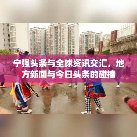 宁强头条与全球资讯交汇，地方新闻与今日头条的碰撞