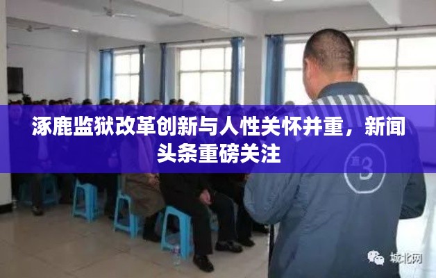 涿鹿监狱改革创新与人性关怀并重，新闻头条重磅关注