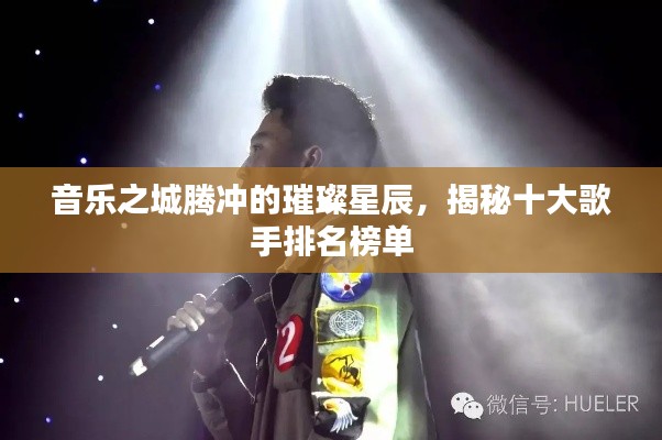 音乐之城腾冲的璀璨星辰，揭秘十大歌手排名榜单