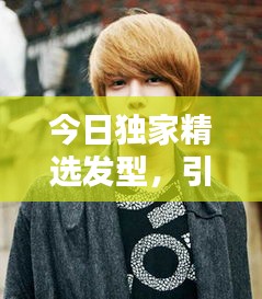 今日独家精选发型，引领潮流风尚的炫酷设计！
