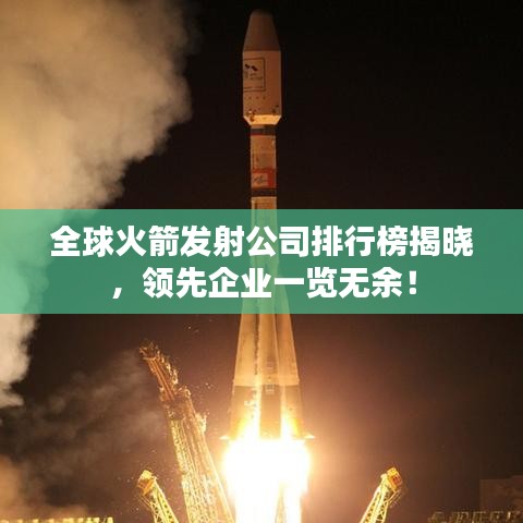 全球火箭发射公司排行榜揭晓，领先企业一览无余！