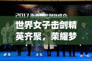 世界女子击剑精英齐聚，荣耀梦想同行，剑锋闪耀排名榜单