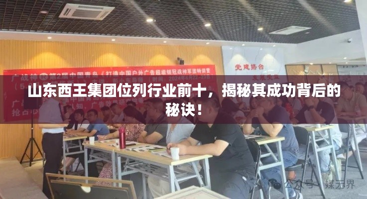 山东西王集团位列行业前十，揭秘其成功背后的秘诀！
