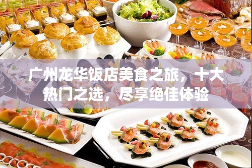 广州龙华饭店美食之旅，十大热门之选，尽享绝佳体验