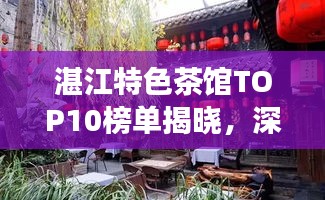 湛江特色茶馆TOP10榜单揭晓，深度体验浓郁茶文化之旅
